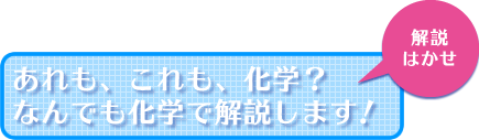 解説博士「あれも、これも、化学？なんでも化学で解説します！」